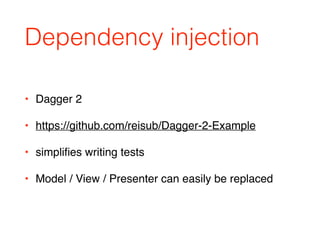 Dependency injection
• Dagger 2
• https://github.com/reisub/Dagger-2-Example
• simpliﬁes writing tests
• Model / View / Presenter can easily be replaced
 