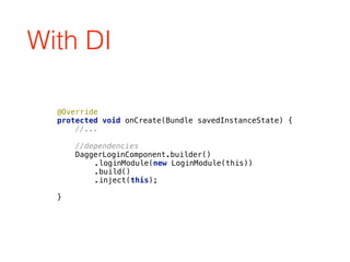With DI
@Override 
protected void onCreate(Bundle savedInstanceState) { 
//... 
 
//dependencies
DaggerLoginComponent.builder()
.loginModule(new LoginModule(this))
.build()
.inject(this); 
 
}
 