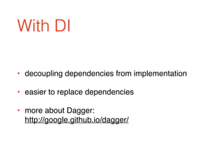 With DI
• decoupling dependencies from implementation
• easier to replace dependencies
• more about Dagger: 
http://google.github.io/dagger/
 