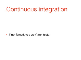 Continuous integration
• if not forced, you won’t run tests
 