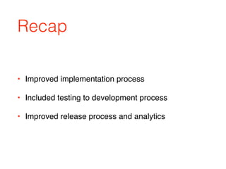 Recap
• Improved implementation process
• Included testing to development process
• Improved release process and analytics
 
