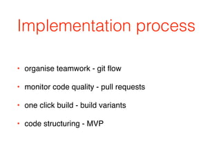 Implementation process
• organise teamwork - git ﬂow
• monitor code quality - pull requests
• one click build - build variants
• code structuring - MVP
 