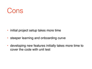 • initial project setup takes more time
• steeper learning and onboarding curve
• developing new features initially takes more time to
cover the code with unit test
Cons
 
