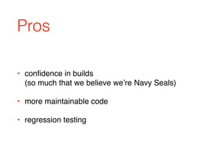 • conﬁdence in builds 
(so much that we believe we’re Navy Seals)
• more maintainable code
• regression testing
Pros
 
