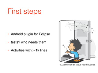 First steps
• Android plugin for Eclipse
• tests? who needs them
• Activities with > 1k lines
 