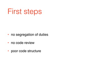 First steps
• no segregation of duties
• no code review
• poor code structure
 