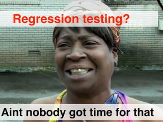 Aint nobody got time for that
Regression testing?
 