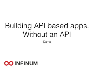 Building API based apps.
Without an API
Dama
 