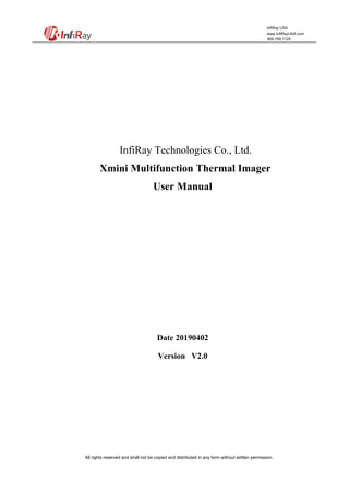 All rights reserved and shall not be copied and distributed in any form without written permission.
InfiRay USA
www.InfiRayUSA.com
800.769.7125
InfiRay Technologies Co., Ltd.
Xmini Multifunction Thermal Imager
User Manual
Date 20190402
Version V2.0
 