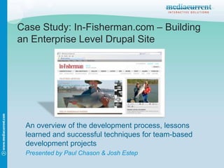 Case Study: In-Fisherman.com – Building an Enterprise Level Drupal Site An overview of the development process, lessons learned and successful techniques for team-based development projects Presented by Paul Chason & Josh Estep 