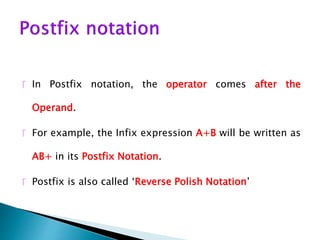  In Postfix notation, the operator comes after the
Operand.
 For example, the Infix expression A+B will be written as
AB+ in its Postfix Notation.
 Postfix is also called ‘Reverse Polish Notation’
 