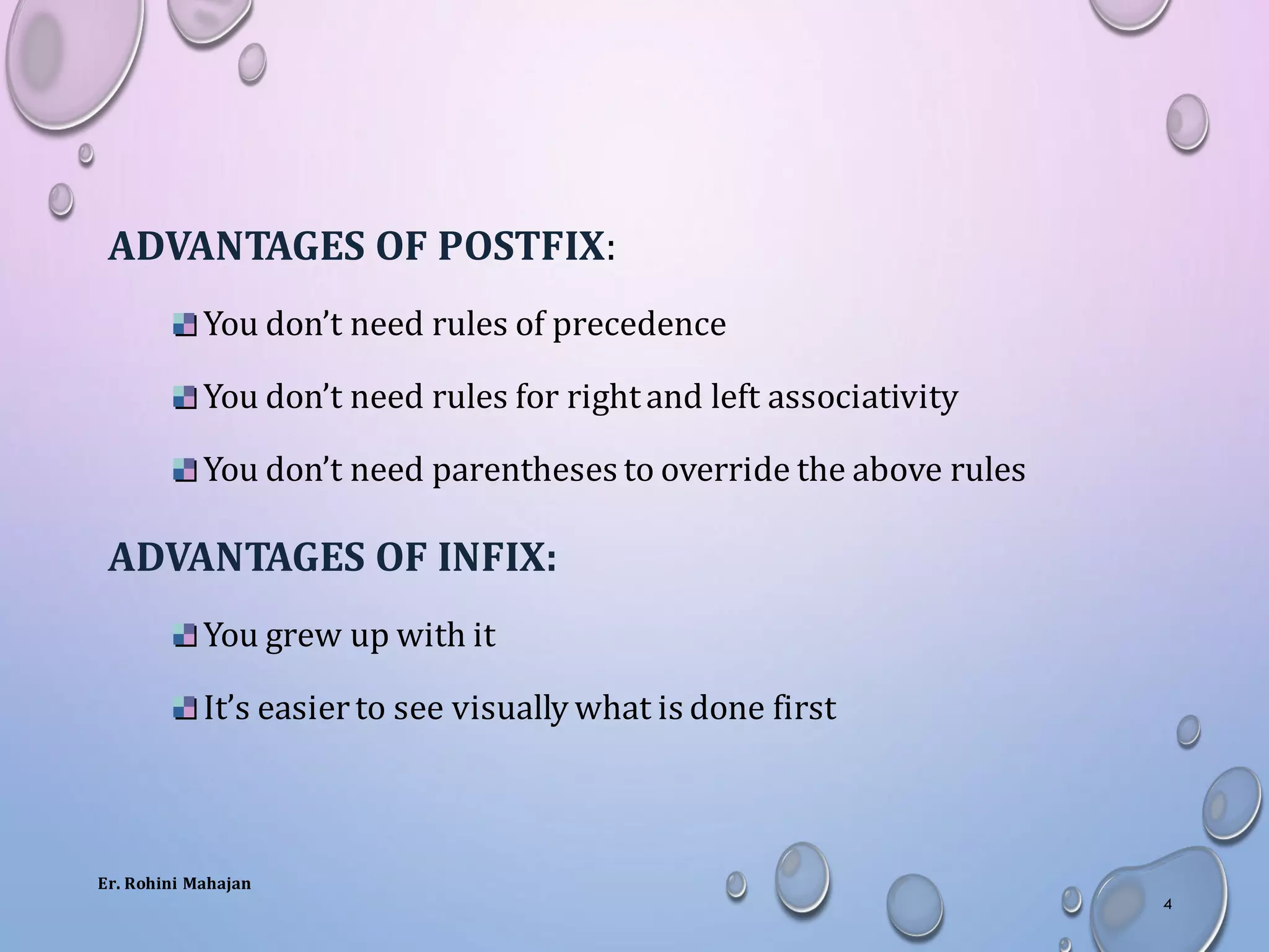 ADVANTAGES OF POSTFIX:
You don’t need rules of precedence
You don’t need rules for rightand left associativity
You don’t need parentheses to override the above rules
ADVANTAGES OF INFIX:
You grew up with it
It’s easierto see visually what is done first
Er. Rohini Mahajan
4
 