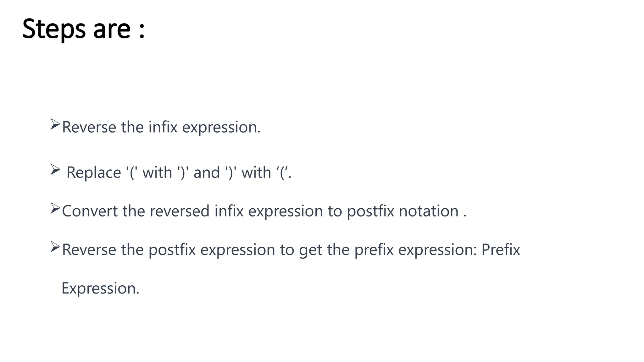Steps are :
Reverse the infix expression.
 Replace '(' with ')' and ')' with ‘(‘.
Convert the reversed infix expression to postfix notation .
Reverse the postfix expression to get the prefix expression: Prefix
Expression.
 