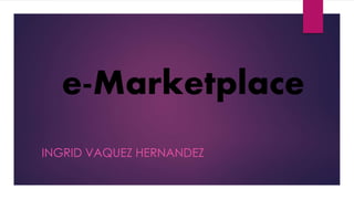 e-Marketplace
INGRID VAQUEZ HERNANDEZ
 
