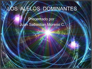 LOS ALELOS DOMINANTES
       Precentado por :
   Juan Sebastian Moreno C.
 