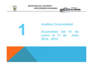 SECRETARIA DEL INTERIOR Y
PARTICIPACIÓN CIUDADANA
1
Análisis Criminalidad
Acumulado del 01 de
enero al 17 de Julio
2014 - 2015
1
Análisis Criminalidad
Acumulado del 01 de
enero al 17 de Julio
2014 - 2015
 