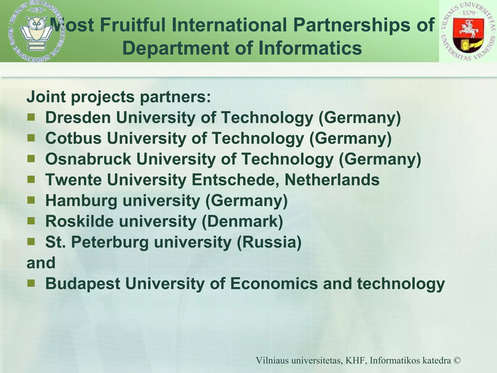 Joint projects partners: Dresden University of Technology  (Germany) Cotbus University of Technology (Germany) Osnabruck University of Technology   (Germany) Twente University Entschede, Netherlands  Hamburg university (Germany)  Roskilde university (Denmark) St. Peterburg university (Russia) and  Budapest University of Economics and technolog y Most Fruitful I nternational Partnerships of  Department of Informatics 