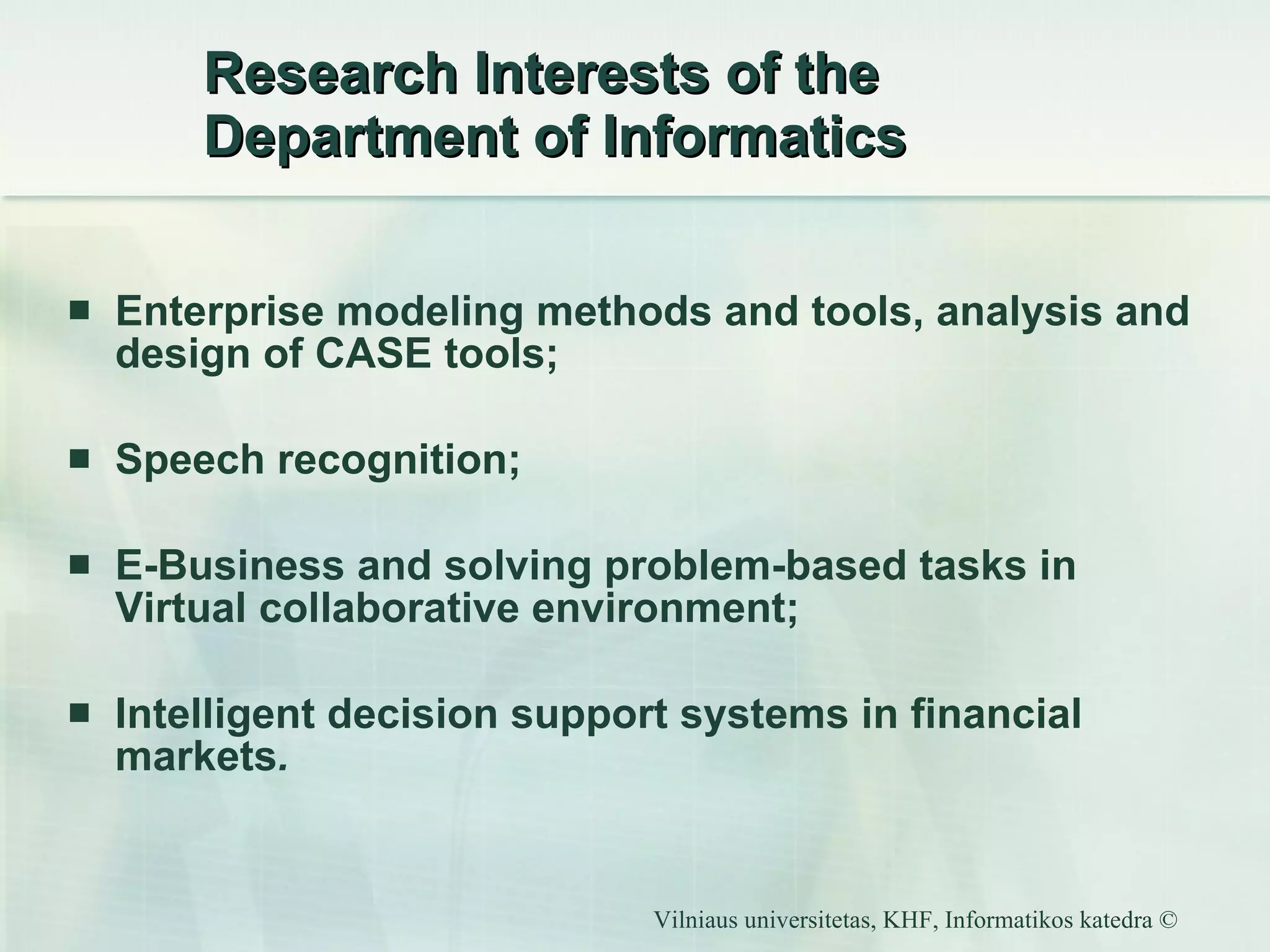 Research Interests of the Department of Informatics Enterprise modeling methods and tools, analysis and design of CASE tools; Speech recognition; E-Business and solving problem-based tasks in Virtual collaborative environment; Intelligent decision support systems in financial markets . 