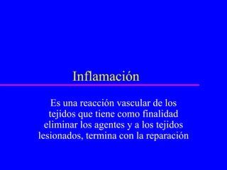 Inflamación
Es una reacción vascular de los
tejidos que tiene como finalidad
eliminar los agentes y a los tejidos
lesionados, termina con la reparación
 
