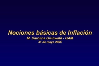 Nociones básicas de Inflación
      M. Carolina Grünwald - GAM
            31 de mayo 2005
 
