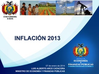 ESTADO PLURINACIONAL
DE BOLIVIA

INFLACIÓN 2013

07 de enero de 2014
LUIS ALBERTO ARCE CATACORA
MINISTRO DE ECONOMÍA Y FINANZAS PÚBLICAS

 
