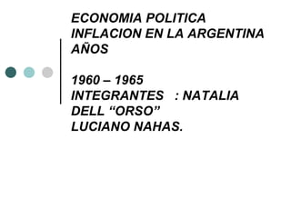 ECONOMIA POLITICA INFLACION EN LA ARGENTINA AÑOS 1960 – 1965 INTEGRANTES  : NATALIA DELL “ORSO” LUCIANO NAHAS. 