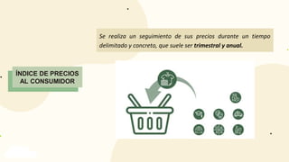 INFLACIÓN
ÍNDICE DE PRECIOS
AL CONSUMIDOR
Se realiza un seguimiento de sus precios durante un tiempo
delimitado y concreto, que suele ser trimestral y anual.
 