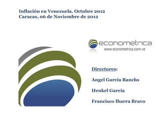 Inflación en Venezuela. Octubre 2012
Caracas, 06 de Noviembre de 2012




                              Directores:

                              Angel García Banchs

                              Henkel García

                              Francisco Ibarra Bravo
 