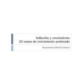 Inflación y crecimiento
22 casos de crecimiento acelerado
               Economista Serial Crónico
 
