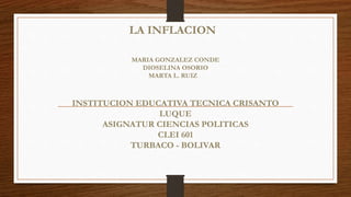 LA INFLACION 
MARIA GONZALEZ CONDE 
DIOSELINA OSORIO 
MARTA L. RUIZ 
INSTITUCION EDUCATIVA TECNICA CRISANTO 
LUQUE 
ASIGNATUR CIENCIAS POLITICAS 
CLEI 601 
TURBACO - BOLIVAR 
 