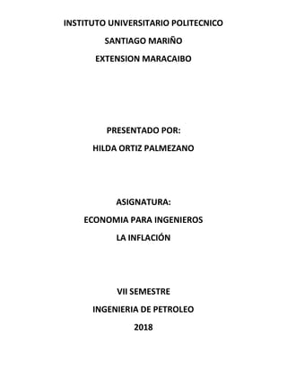 INSTITUTO UNIVERSITARIO POLITECNICO
SANTIAGO MARIÑO
EXTENSION MARACAIBO
PRESENTADO POR:
HILDA ORTIZ PALMEZANO
ASIGNATURA:
ECONOMIA PARA INGENIEROS
LA INFLACIÓN
VII SEMESTRE
INGENIERIA DE PETROLEO
2018
 
