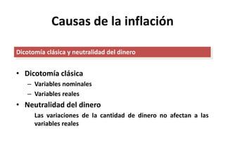 Causas de la inflación 
Dicotomía clásica y neutralidad del dinero 
• Dicotomía clásica 
– Variables nominales 
– Variables reales 
• Neutralidad del dinero 
Las variaciones de la cantidad de dinero no afectan a las 
variables reales 
 