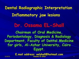 12/19/1512/19/15 Ossama El-ShallOssama El-Shall 11
Dental RadiographicDental Radiographic Interpretation
Inflammatory jaw lesions
Dr. Ossama EL-Shall
Chairman of Oral Medicine,Chairman of Oral Medicine,
Periodontology, Diagnosis & RadiologyPeriodontology, Diagnosis & Radiology
Department, Faculty of Dental MedicineDepartment, Faculty of Dental Medicine
for girls, Al-Azhar University, Cairofor girls, Al-Azhar University, Cairo
Egypt.Egypt.
E.mail address: oelshall@hotmail.comE.mail address: oelshall@hotmail.com
 