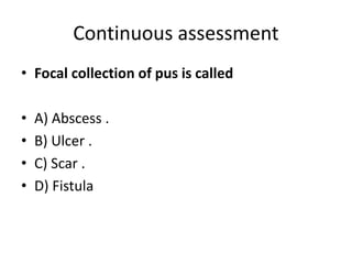 Continuous assessment
• Focal collection of pus is called
• A) Abscess .
• B) Ulcer .
• C) Scar .
• D) Fistula
 