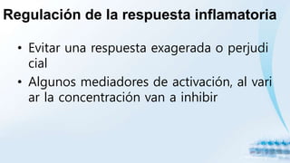 Regulación de la respuesta inflamatoria
• Evitar una respuesta exagerada o perjudi
cial
• Algunos mediadores de activación, al vari
ar la concentración van a inhibir
 