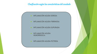 Clasificaciónsegúnlas características del exudado
 INFLAMACIÓN AGUDA SEROSA
 INFLAMACIÓN AGUDA FIBRINOSA
 INFLAMACIÓN AGUDA SUPURADA
 INFLAMACIÓN AGUDA
HEMORRÁGICA
 INFLAMACIÓN AGUDA PÚTRIDA
 