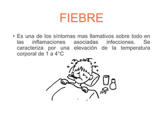 FIEBRE
• Es una de los síntomas mas llamativos sobre todo en
las inflamaciones asociadas infecciones. Se
caracteriza por una elevación de la temperatura
corporal de 1 a 4°C
 