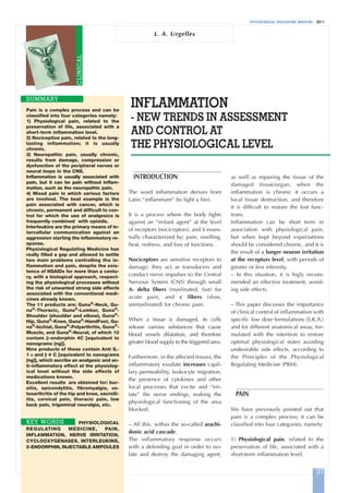 PHYSIOLOGICAL REGULATING MEDICINE 2011
INFLAMMATION
- NEW TRENDS IN ASSESSMENT
AND CONTROL AT
THE PHYSIOLOGICAL LEVEL
SUMMARY
L. A. Urgelles
INTRODUCTION
The word inflammation derives from
Latin “inflammare” (to light a fire).
It is a process where the body fights
against an “irritant agent” at the level
of receptors (nociceptors), and it essen-
tially characterized by: pain, swelling,
heat, redness, and loss of functions.
Nociceptors are sensitive receptors to
damage; they act as transducers and
conduct nerve impulses to the Central
Nervous System (CNS) through small
A- delta fibers (myelinated, fast) for
acute pain, and c fibers (slow,
unmyelinated) for chronic pain.
When a tissue is damaged, its cells
release various substances that cause
blood vessels dilatation, and therefore
greater blood supply to the triggered area.
Furthermore, in the affected tissues, the
inflammatory exudate increases capil-
lary permeability, leukocyte migration,
the presence of cytokines and other
local processes that excite and “irri-
tate” the nerve endings, making the
physiological functioning of the area
blocked.
– All this, within the so-called arachi-
donic acid cascade.
The inflammatory response occurs
with a defending goal in order to iso-
late and destroy the damaging agent,
as well as repairing the tissue of the
damaged tissue/organ; when the
inflammation is chronic it occurs a
local tissue destruction, and therefore
it is difficult to restore the lost func-
tions.
Inflammation can be short term in
association with physiological pain,
but when kept beyond expectations
should be considered chronic, and it is
the result of a longer neuron irritation
at the receptors level, with periods of
greater or less intensity.
– In this situation, it is higly recom-
mended an effective treatment, avoid-
ing side effects.
– This paper discusses the importance
of clinical control of inflammation with
specific low dose formulations (S.K.A.)
and for different anatomical areas, for-
mulated with the intention to restore
optimal physiological states avoiding
undesirable side effects, according to
the Principles of the Physiological
Regulating Medicine (PRM).
PAIN
We have previously pointed out that
pain is a complex process; it can be
classified into four categories, namely:
1) Physiological pain, related to the
preservation of life, associated with a
short-term inflammation level.
Pain is a complex process and can be
classified into four categories namely:
1) Physiological pain, related to the
preservation of life, associated with a
short-term inflammation level.
2) Nociceptive pain, related to the long-
lasting inflammation; it is usually
chronic.
3) Neuropathic pain, usually chronic,
results from damage, compression or
dysfunction of the peripheral nerves or
neural loops in the CNS.
Inflammation is usually associated with
pain, but it can be pain without inflam-
mation, such as the neuropathic pain.
4) Mixed pain in which various factors
are involved. The best example is the
pain associated with cancer, which is
chronic, permanent and difficult to con-
trol for which the use of analgesics is
frequently combined with opioids.
Interleukins are the primary means of in-
tercellular communication against an
aggression starting the inflammatory re-
sponse.
Physiological Regulating Medicine has
really filled a gap and allowed to settle
two main problems controlling the in-
flammation and pain, despite the exis-
tence of NSAIDs for more than a centu-
ry, with a biological approach, respect-
ing the physiological processes without
the risk of unwanted strong side effects
associated with the conventional medi-
cines already known.
The 11 products are: Guna®
-Neck, Gu-
na®
-Thoracic, Guna®
-Lumbar, Guna®
-
Shoulder (shoulder and elbow), Guna®
-
Hip, Guna®
-Knee, Guna®
-HandFoot, Gu-
na®
-Ischial, Guna®
-Polyarthritis, Guna®
-
Muscle, and Guna®
-Neural, of which 10
contain β-endorphin 4C [equivalent to
nanograms (ng)].
Nine products of these contain Anti IL-
1 α and β 4 C [equivalent to nanograms
(ng)], which ascribe an analgesic and an-
ti-inflammatory effect at the physiolog-
ical level without the side effects of
medications known.
Excellent results are obteined for: bur-
sitis, epicondylitis, fibromyalgia, os-
teoarthritis of the hip and knee, sacroili-
itis, cervical pain, thoracic pain, low
back pain, trigeminal neuralgia, etc.
PHYSIOLOGICAL
REGULATING MEDICINE, PAIN,
INFLAMMATION, NERVE IRRITATION,
CYCLOOXYGENASES, INTERLEUKINS,
β-ENDORPHIN, INJECTABLE AMPOULES
KEY WORDS
37
CLINICAL
Urgelles-A:Art. Del Giudice 15/12/11 09.27 Pagina 37
 