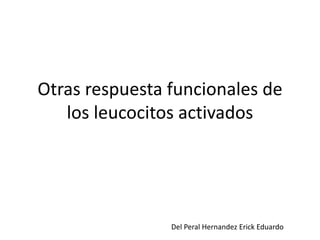 Otras respuesta funcionales de 
los leucocitos activados 
Del Peral Hernandez Erick Eduardo 
 