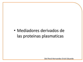 • Mediadores derivados de 
las proteinas plasmaticas 
Del Peral Hernandez Erick Eduardo 
 