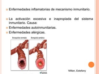  Enfermedades inflamatorias de mecanismo inmunitario. 
 La activación excesiva e inapropiada del sistema 
inmunitario. Causa: 
 Enfermedades autoinmunitarias. 
 Enfermedades alérgicas. 
Millan, Estefany 
 