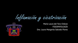 Inflamación y cicatrización
María Laura del Toro Chávez
FISIOPATOLOGÍA
Dra. Laura Margarita Salcedo Flores
 