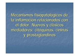 Mecanismos fisiopatológicos de
la inflamación relacionados con
   el dolor. Nuevos y clásicos
mediadores: citoquinas, cininas
        y prostaglandinas
 