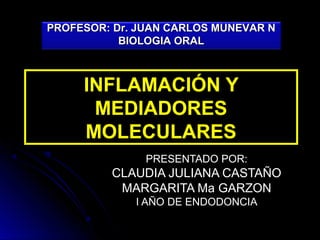 PROFESOR: Dr. JUAN CARLOS MUNEVAR N
           BIOLOGIA ORAL



     INFLAMACIÓN Y
      MEDIADORES
     MOLECULARES
               PRESENTADO POR:
         CLAUDIA JULIANA CASTAÑO
          MARGARITA Ma GARZON
             I AÑO DE ENDODONCIA
 
