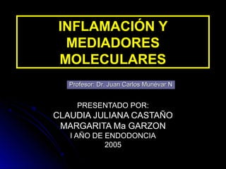 INFLAMACIÓN Y
  MEDIADORES
 MOLECULARES
   Profesor: Dr. Juan Carlos Munévar N


     PRESENTADO POR:
CLAUDIA JULIANA CASTAÑO
 MARGARITA Ma GARZON
   I AÑO DE ENDODONCIA
            2005
 