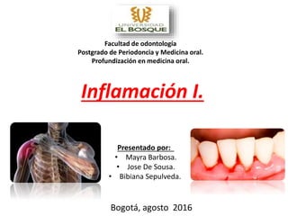 Inflamación I.
Presentado por:
• Mayra Barbosa.
• Jose De Sousa.
• Bibiana Sepulveda.
Bogotá, agosto 2016
Facultad de odontología
Postgrado de Periodoncia y Medicina oral.
Profundización en medicina oral.
 