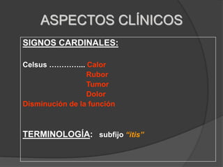 “Proceso omnhístico complejo de reacciones celulares, neurovasculares, humorales, proliferativas y hormonales que tienden a limitar la acción de la noxa”ASPECTOS CLÍNICOSSIGNOS CARDINALES: Celsus …………... Calor                                Rubor                                Tumor                                Dolor Disminución de la función TERMINOLOGÍA:   subfijo “itis” 