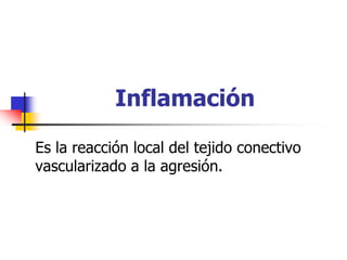Inflamación

Es la reacción local del tejido conectivo
vascularizado a la agresión.
 