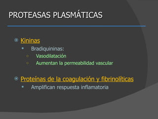 PROTEASAS PLASMÁTICAS Kininas Bradiquininas:  Vasodilatación Aumentan la permeabilidad vascular Proteínas de la coagulación y fibrinolíticas   Amplifican respuesta inflamatoria 