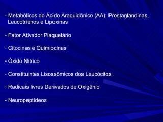 - Metabólicos do Ácido Araquidônico (AA): Prostaglandinas,
  Leucotrienos e Lipoxinas

- Fator Ativador Plaquetário

- Citocinas e Quimiocinas

- Óxido Nítrico

- Constituintes Lisossômicos dos Leucócitos

- Radicais livres Derivados de Oxigênio

- Neuropeptídeos
 